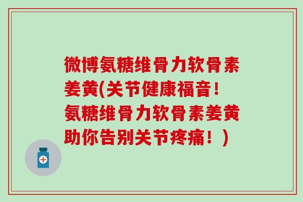 微博氨糖维骨力软骨素姜黄(关节健康福音！氨糖维骨力软骨素姜黄助你告别关节疼痛！)