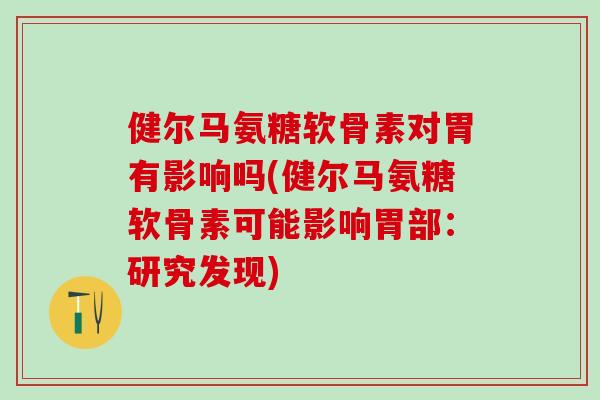 健尔马氨糖软骨素对胃有影响吗(健尔马氨糖软骨素可能影响胃部：研究发现)