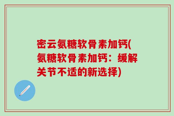 密云氨糖软骨素加钙(氨糖软骨素加钙：缓解关节不适的新选择)