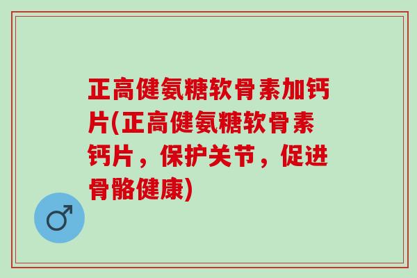 正高健氨糖软骨素加钙片(正高健氨糖软骨素钙片，保护关节，促进骨骼健康)