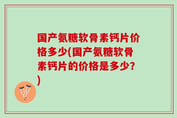 国产氨糖软骨素钙片价格多少(国产氨糖软骨素钙片的价格是多少？)
