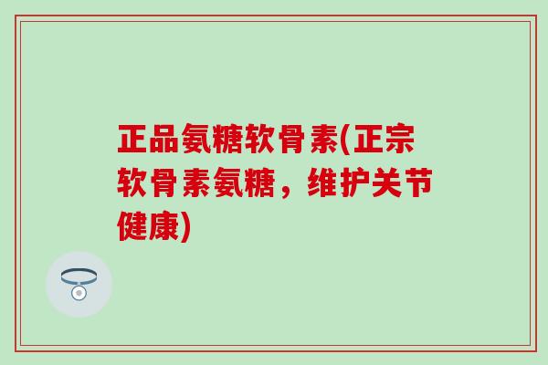 正品氨糖软骨素(正宗软骨素氨糖，维护关节健康)