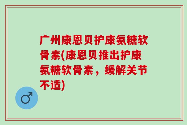 广州康恩贝护康氨糖软骨素(康恩贝推出护康氨糖软骨素，缓解关节不适)
