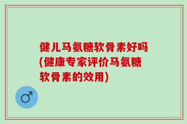 健儿马氨糖软骨素好吗(健康专家评价马氨糖软骨素的效用)