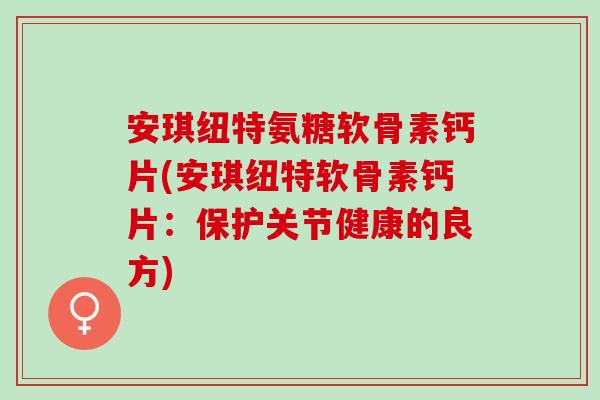 安琪纽特氨糖软骨素钙片(安琪纽特软骨素钙片：保护关节健康的良方)