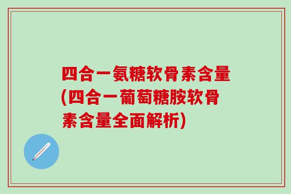 四合一氨糖软骨素含量(四合一葡萄糖胺软骨素含量全面解析)