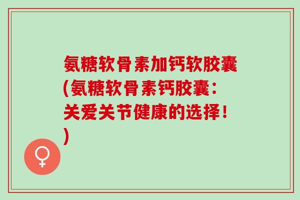 氨糖软骨素加钙软胶囊(氨糖软骨素钙胶囊：关爱关节健康的选择！)