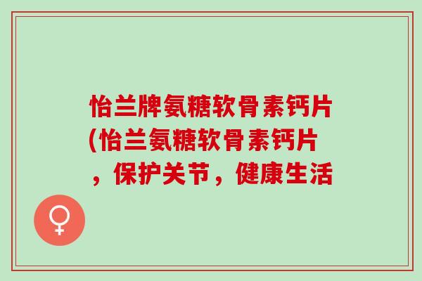 怡兰牌氨糖软骨素钙片(怡兰氨糖软骨素钙片，保护关节，健康生活