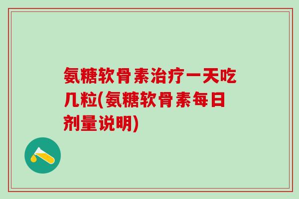 氨糖软骨素治疗一天吃几粒(氨糖软骨素每日剂量说明)