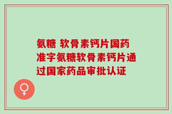 氨糖 软骨素钙片国药准字氨糖软骨素钙片通过国家药品审批认证