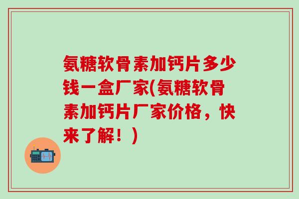 氨糖软骨素加钙片多少钱一盒厂家(氨糖软骨素加钙片厂家价格，快来了解！)