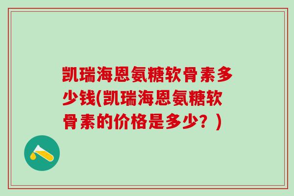 凯瑞海恩氨糖软骨素多少钱(凯瑞海恩氨糖软骨素的价格是多少？)
