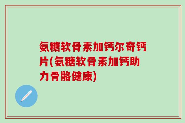 氨糖软骨素加钙尔奇钙片(氨糖软骨素加钙助力骨骼健康)