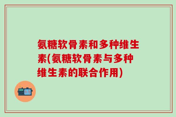 氨糖软骨素和多种维生素(氨糖软骨素与多种维生素的联合作用)