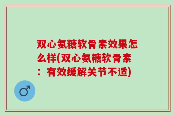 双心氨糖软骨素效果怎么样(双心氨糖软骨素：有效缓解关节不适)