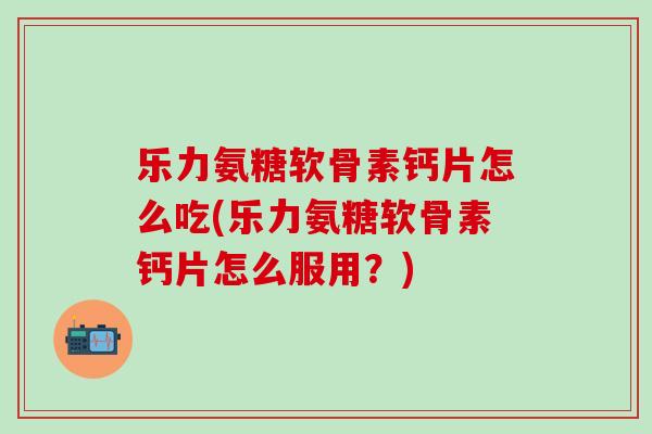 乐力氨糖软骨素钙片怎么吃(乐力氨糖软骨素钙片怎么服用？)