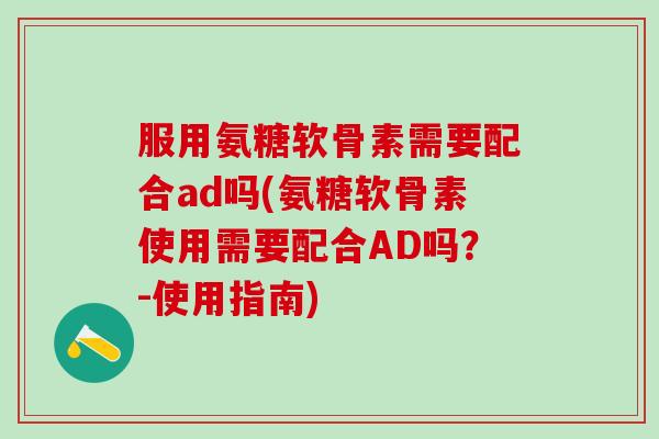 服用氨糖软骨素需要配合ad吗(氨糖软骨素使用需要配合AD吗？-使用指南)