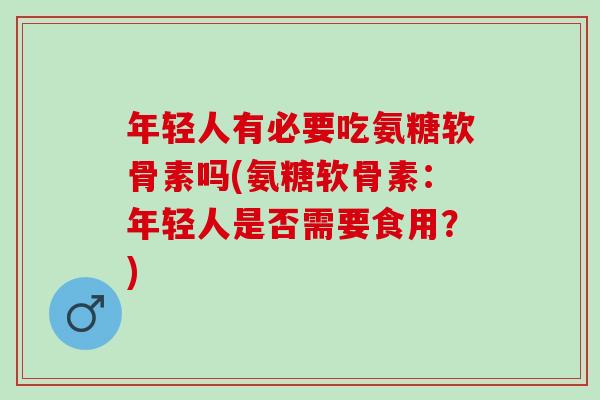 年轻人有必要吃氨糖软骨素吗(氨糖软骨素：年轻人是否需要食用？)