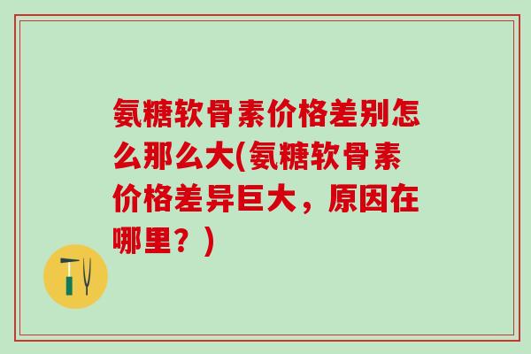 氨糖软骨素价格差别怎么那么大(氨糖软骨素价格差异巨大，原因在哪里？)