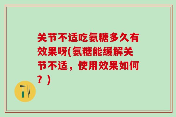 关节不适吃氨糖多久有效果呀(氨糖能缓解关节不适，使用效果如何？)