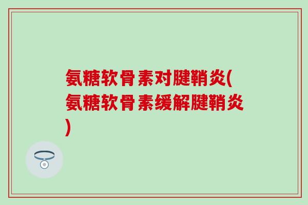 氨糖软骨素对腱鞘炎(氨糖软骨素缓解腱鞘炎)