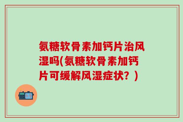 氨糖软骨素加钙片治风湿吗(氨糖软骨素加钙片可缓解风湿症状？)