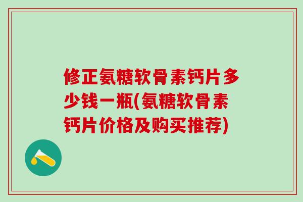 修正氨糖软骨素钙片多少钱一瓶(氨糖软骨素钙片价格及购买推荐)