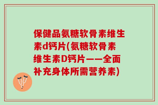 保健品氨糖软骨素维生素d钙片(氨糖软骨素维生素D钙片——全面补充身体所需营养素)