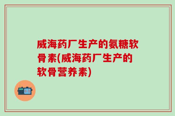 威海药厂生产的氨糖软骨素(威海药厂生产的软骨营养素) 威海药厂生产的氨糖软骨素(威海药厂生产的软骨营养素)