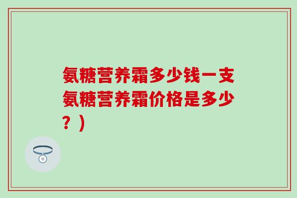 氨糖营养霜多少钱一支氨糖营养霜价格是多少？)