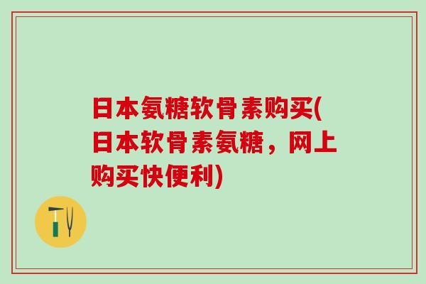 日本氨糖软骨素购买(日本软骨素氨糖,网上购买快便利) 日本氨糖软骨素购买(日本软骨素氨糖,网上购买快便利)