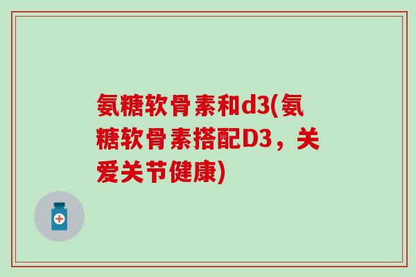 氨糖软骨素和d3(氨糖软骨素搭配D3，关爱关节健康)