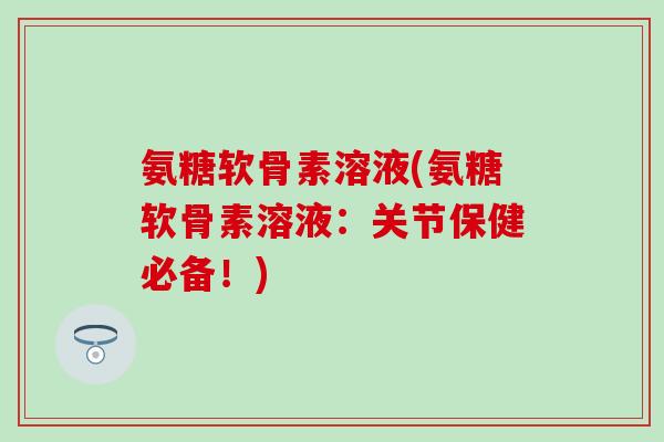 氨糖软骨素溶液(氨糖软骨素溶液：关节保健必备！)