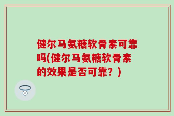 健尔马氨糖软骨素可靠吗(健尔马氨糖软骨素的效果是否可靠?) 健尔马氨糖软骨素可靠吗(健尔马氨糖软骨素的效果是否可靠?)