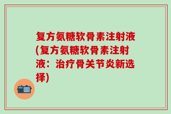 复方氨糖软骨素注射液(复方氨糖软骨素注射液：治疗骨关节炎新选择)