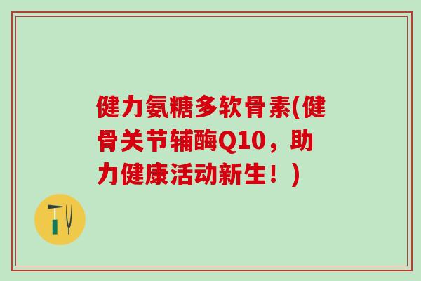 健力氨糖多软骨素(健骨关节辅酶Q10，助力健康活动新生！)