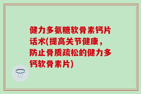 健力多氨糖软骨素钙片话术(提高关节健康，防止骨质疏松的健力多钙软骨素片)