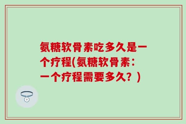 氨糖软骨素吃多久是一个疗程(氨糖软骨素：一个疗程需要多久？)