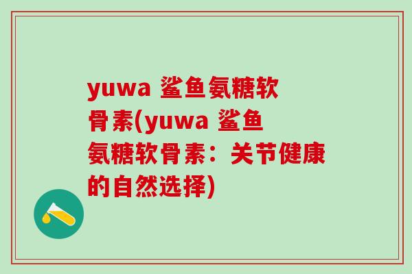yuwa 鲨鱼氨糖软骨素(yuwa 鲨鱼氨糖软骨素：关节健康的自然选择)