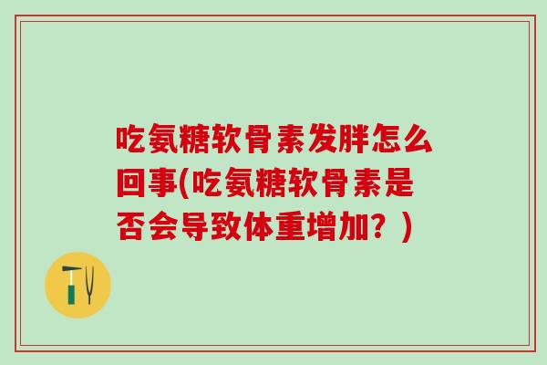 吃氨糖软骨素发胖怎么回事(吃氨糖软骨素是否会导致体重增加？)