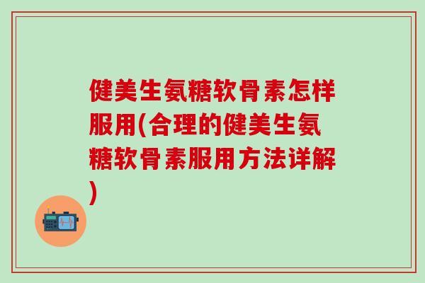 健美生氨糖软骨素怎样服用(合理的健美生氨糖软骨素服用方法详解)