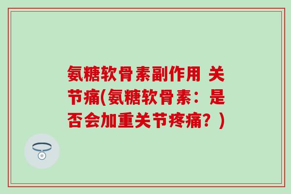 氨糖软骨素副作用 关节痛(氨糖软骨素：是否会加重关节疼痛？)