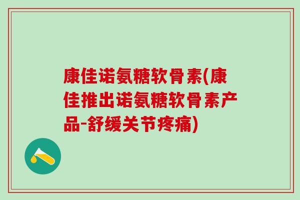 康佳诺氨糖软骨素(康佳推出诺氨糖软骨素产品-舒缓关节) 康佳诺氨糖软骨素(康佳推出诺氨糖软骨素产品-舒缓关节)