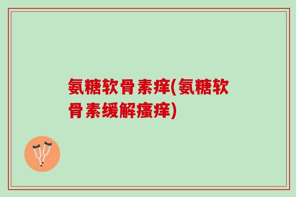 氨糖软骨素痒(氨糖软骨素缓解瘙痒)