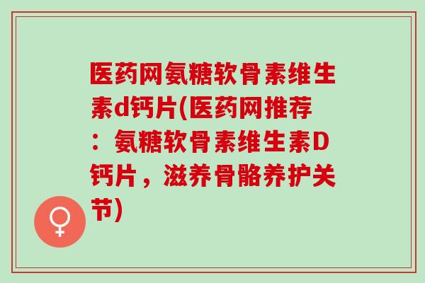医药网氨糖软骨素维生素d钙片(医药网推荐：氨糖软骨素维生素D钙片，滋养骨骼养护关节)