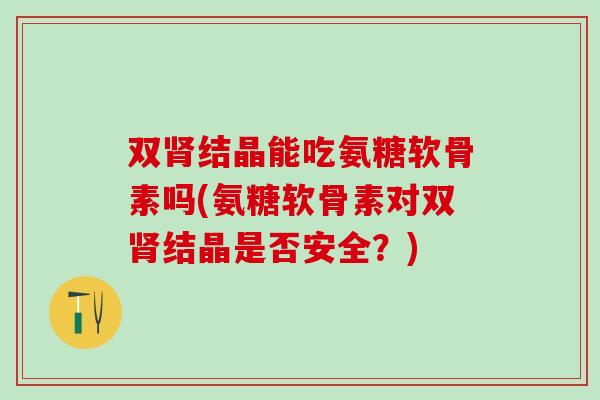 双结晶能吃氨糖软骨素吗(氨糖软骨素对双结晶是否安全?) 双结晶能吃氨糖软骨素吗(氨糖软骨素对双结晶是否安全?)