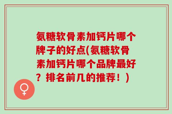 氨糖软骨素加钙片哪个牌子的好点(氨糖软骨素加钙片哪个品牌最好？排名前几的推荐！)