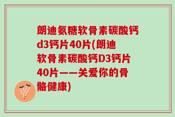 朗迪氨糖软骨素碳酸钙d3钙片40片(朗迪软骨素碳酸钙D3钙片40片——关爱你的骨骼健康)