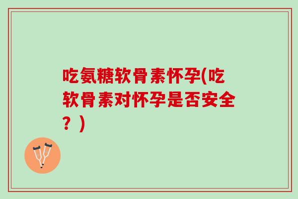吃氨糖软骨素怀孕(吃软骨素对怀孕是否安全？)