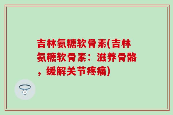 吉林氨糖软骨素(吉林氨糖软骨素：滋养骨骼，缓解关节疼痛)